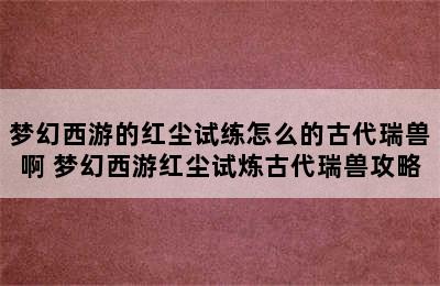 梦幻西游的红尘试练怎么的古代瑞兽啊 梦幻西游红尘试炼古代瑞兽攻略